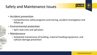Safety and Maintenance Issues
• Accident prevention
• Comprehensive safety programs and training, accident investigation and
follow up
• Environmental protection
• Spill ( leak ) kits and spill plans
• Maintenance
• Scheduled maintenance of building, material handling equipment, and
collision damage prevention
 