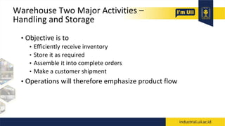 Warehouse Two Major Activities –
Handling and Storage
• Objective is to
• Efficiently receive inventory
• Store it as required
• Assemble it into complete orders
• Make a customer shipment
• Operations will therefore emphasize product flow
 