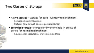 Two Classes of Storage
• Active Storage—storage for basic inventory replenishment
• Focuses on quick movement
• Includes flow-through or cross-dock distribution
• Extended Storage—storage for inventory held in excess of
period for normal replenishment
• E.g. seasonal, speculative, or even commodities
 