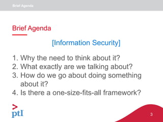 3
1. Why the need to think about it?
2. What exactly are we talking about?
3. How do we go about doing something
about it?
4. Is there a one-size-fits-all framework?
Brief Agenda
Brief Agenda
[Information Security]
 