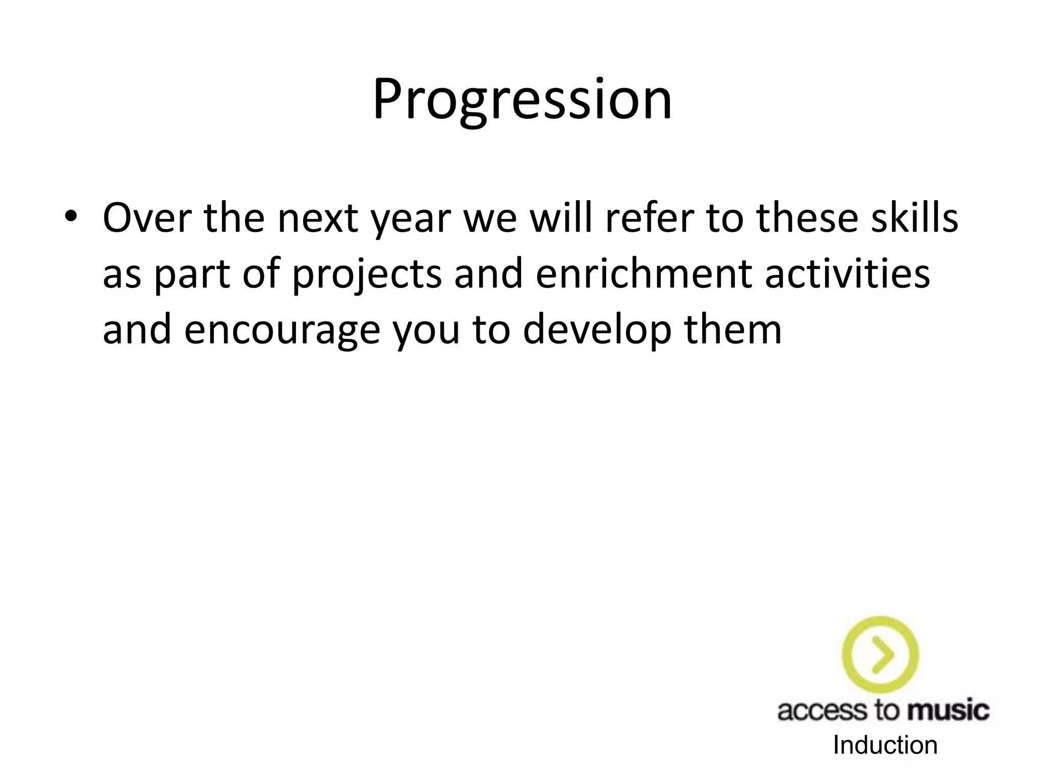 Induction
Progression
• Over the next year we will refer to these skills
as part of projects and enrichment activities
and encourage you to develop them
 