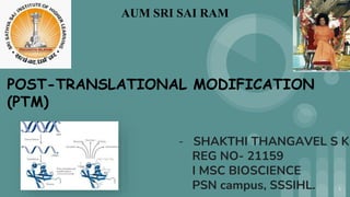 AUM SRI SAI RAM
- SHAKTHI THANGAVEL S K
REG NO- 21159
I MSC BIOSCIENCE
PSN campus, SSSIHL.
POST-TRANSLATIONAL MODIFICATION
(PTM)
1
 