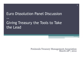 1



Euro Dissolution Panel Discussion
--
Giving Treasury the Tools to Take
the Lead




              Peninsula Treasury Management Association
                                       March 28th, 2012
 
