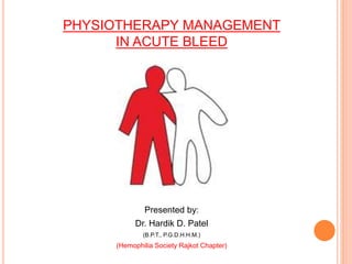 PHYSIOTHERAPY MANAGEMENT
IN ACUTE BLEED
Presented by:
Dr. Hardik D. Patel
(B.P.T., P.G.D.H.H.M.)
(Hemophilia Society Rajkot Chapter)
 