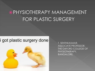 PHYSIOTHERAPY MANAGEMENT 
FOR PLASTIC SURGERY 
T. SENTHILKUMAR, 
ASSOCIATE PROFESSOR, 
THE OXFORD COLLEGE OF 
PHYSIOTHERAPY, 
BANGALORE. 
 