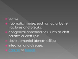  burns; 
 traumatic injuries, such as facial bone 
fractures and breaks; 
 congenital abnormalities, such as cleft 
palates or cleft lips; 
 developmental abnormalities; 
 infection and disease; 
 cancer or tumors 
 