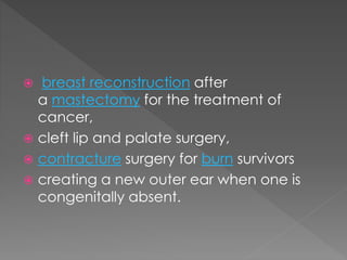  breast reconstruction after 
a mastectomy for the treatment of 
cancer, 
 cleft lip and palate surgery, 
 contracture surgery for burn survivors 
 creating a new outer ear when one is 
congenitally absent. 
 