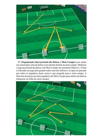 107
4º. Organização Defensiva Colectiva com Transição Defesa/Ataque.
Identificar os momentos de pressão e de transição defesa/ataque, em retirar
a bola da zona de pressão identificando o local de entrada em profundidade,
realizado de forma passiva. A equipa que tem a posse da bola, circula-a sem
objectividade – de forma passiva – enquanto que a equipa que se encontra
em organização defensiva. Esta equipa ao reconhecer um erro ou qualquer
outra circunstância propícia à pressão (momentos de pressão), rouba a posse
da bola retirando-a da zona de pressão e tentar entrar em profundidade nos
espaços abertos.Aequipa que estava com a posse da bola assume uma postura
passiva.
 