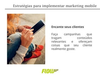 Encante seus clientes
Faça campanhas que
tragam conteúdos
relevantes e ofereçam
coisas que seu cliente
realmente goste.
Estratégias para implementar marketing mobile
 