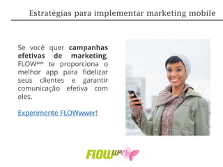 Se você quer campanhas
efetivas de marketing,
FLOWww te proporciona o
melhor app para fidelizar
seus clientes e garantir
comunicação efetiva com
eles.
Experimente FLOWwwer!
Estratégias para implementar marketing mobile
 