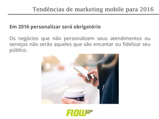 Em 2016 personalizar será obrigatório
Os negócios que não personalizem seus atendimentos ou
serviços não serão aqueles que vão encantar ou fidelizar seu
público.
Tendências de marketing mobile para 2016
 
