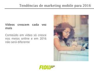 Vídeos crescem cada vez
mais
Conteúdo em vídeo só cresce
nos meios online e em 2016
não será diferente
Tendências de marketing mobile para 2016
 