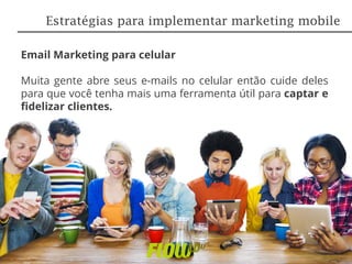 Email Marketing para celular
Muita gente abre seus e-mails no celular então cuide deles
para que você tenha mais uma ferramenta útil para captar e
fidelizar clientes.
Estratégias para implementar marketing mobile
 