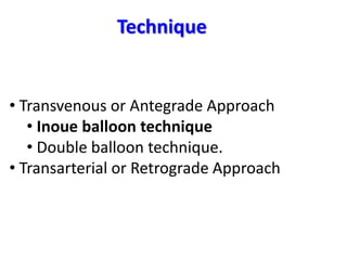 • Transvenous or Antegrade Approach
• Inoue balloon technique
• Double balloon technique.
• Transarterial or Retrograde Approach
Technique
 
