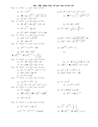 Bµi tËp tæng hîp vÒ ph-¬ng tr×nh mò
Bµi 1: Gi¶i c¸c ph-¬ng tr×nh:
                                                         8
                                                2x
                        x3 4
         a) 2                            8               3
                                                                                                        b) 5 x        5x      1
                                                                                                                                       5x       2
                                                                                                                                                        3x          3x    1
                                                                                                                                                                                3x     2

                                                                                                                                                                x 1
                                                                 9 x2                                                                  cos x                                        cos x
         c)         x2              2x 2                                     3
                                                                                  x2      2x 2                    d) 2                                 x2        x              2              x2
     e) 2 x 4.3 x 2 2 2 x 1.33 x 2
Bµi 2: Gi¶i c¸c ph-ong tr×nh:
                                            x                                x
         a) 3                       5                    3               5           7.2 x    0                   b) 8 x 18 x                                  2.27 x
                        2               3x 3
                                                                                                                                                     1              12
         c) 8 x                     2     x
                                                             20          0                              d) 2 3 x           6.2 x                    3.( x 1)
                                                                                                                                                                                1
                                                                                                                                                2                   2x
     e) 53 x 9.5 x 27 .(125 x 5 x ) 64
Bµi 3: Gi¶i c¸c ph-¬ng tr×nh:
         a) 4.33x                        3x         1
                                                                     1 9x                               b) 5.32 x      1
                                                                                                                                  7.3x          1
                                                                                                                                                          1 6.3x                9x     1
                                                                                                                                                                                               0
     d) 5lg x 50 x lg 5                                                                                 f) 4.2 3 x                3.2 x                1 22x              2
                                                                                                                                                                                24x        2

Bµi 4: Gi¶i c¸c ph-¬ng tr×nh:
                                                                                                                              x
                                                                                                                      log 2
                        log 2 2 x 1                      2. log 2 x
         a) 2                                       x                        48                         b) 2.9                2
                                                                                                                                       x log 2 6           x2
                                                                         x

         d) 4.3 x                       9.2 x                    5.6 2                                            e)
          x 1   2
                                                     x   2
                                                                 2x 1             4
2    3                          2               3
                          2    3
Bµi 5: Gi¶i c¸c ph-¬ng tr×nh:
     a) 3 2 x 2 x 9 .3 x 9.2 x 0                                                                              b) x 2 3 2 x .x 2. 1 2 x 0
     c) 9 x 2. x 2 .3 x 2 x 5 0                                                                         d) 3.25 x 2 3x 10 .5 x 2 3 x 0
Bµi 6: Gi¶i c¸c ph-¬ng tr×nh:
                            2                                2                        2                           2                         2                   2
     a) 4 x 3 x 2 4 x 6 x 5 4 2. x 3 x 7 1                                                              b) 4 x x 21 x    2x1                                          1
     c) 8.3 x 3.2 x 24 6 x                                                                              d) 12.3 x 3.15 x 5 x 1                                        20
     e) 2 x 3 x 1 6 x
Bµi 7: Gi¶i c¸c ph-¬ng tr×nh:
                                                                                                                                       x

         a) x                   x log 2 3                x log 2 7           2                          b) 2 x             1 32
                         x                  x
     c) 3 2 2 2 2 x 3 x 1 2 x 1 x 1                                                                               d) x                      x log 2 3          x log 2 5
Bµi 8: Gi¶i c¸c ph-¬ng tr×nh:
                         2                                                                                        2
         a) 3 x                     cos 2 x                                                             b) 4 x                     2.x 2              x 1 .2 x
                                                    x                                 x             x                                       2                             1 x
         c)                 7               5                        3           2           2. 5                 d) 2 cos                      x
                                                                                                                                                        2 x2
                                                         6
                                x
         e) 9.7                         1 2              x



Bµi 9: Gi¶i c¸c ph-¬ng tr×nh:
                                                                                                                 1 x2                 1 2x
                        x 1                 x2 1                             2                                    x2                   x2
                                                                                                                                                      1        1
         a) 4                           2                          x 1                                  b) 2                      2
                                                                                                                                                      2        x
                    2                                    2
                                                                 4. cos3 x                                                        x 1                                 x
         c) 2 x             3. cos x
                                                2x                               7. cos 3x              d) 2                  3                     7 4 3                       x 1
 