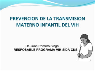 PREVENCION DE LA TRANSMISION
MATERNO INFANTIL DEL VIH
Dr. Juan Romero Singo
RESPOSABLE PROGRAMA VIH-SIDA CNS
 