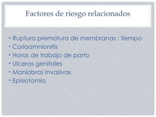 Factores de riesgo relacionados
• Ruptura prematura de membranas : tiempo
• Corioamnionitis
• Horas de trabajo de parto
• Ulceras genitales
• Maniobras invasivas
• Episiotomía
 