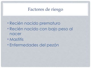 Factores de riesgo
• Recién nacido prematuro
• Recién nacido con bajo peso al
nacer
• Mastitis
• Enfermedades del pezón
 