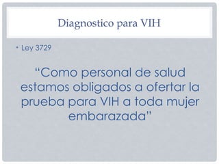• Ley 3729
“Como personal de salud
estamos obligados a ofertar la
prueba para VIH a toda mujer
embarazada”
Diagnostico para VIH
 
