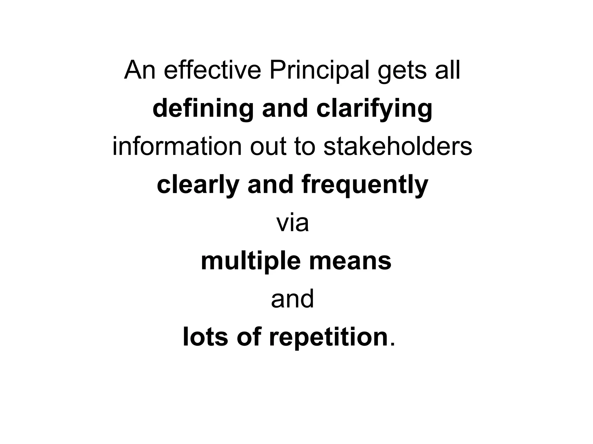 An effective Principal gets all
defining and clarifying
information out to stakeholders
clearly and frequently
via
multiple means
and
lots of repetition.
 