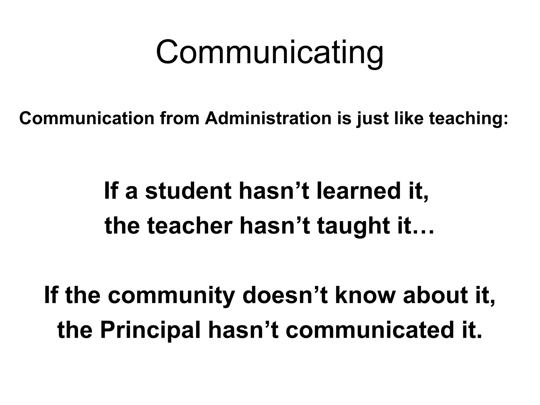 Communicating
Communication from Administration is just like teaching:
If a student hasn’t learned it,
the teacher hasn’t taught it…
If the community doesn’t know about it,
the Principal hasn’t communicated it.
 