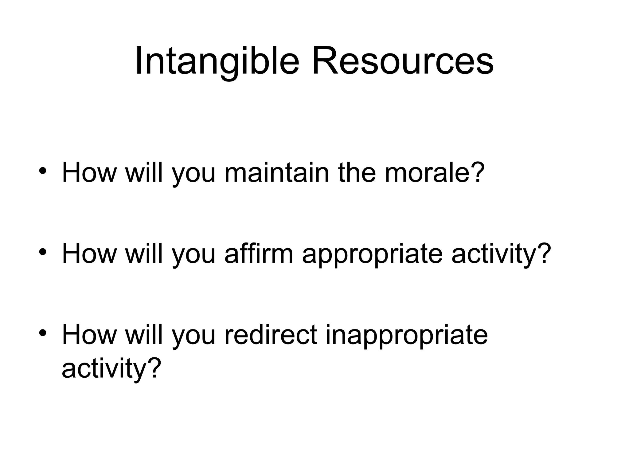Intangible Resources
• How will you maintain the morale?
• How will you affirm appropriate activity?
• How will you redirect inappropriate
activity?
 