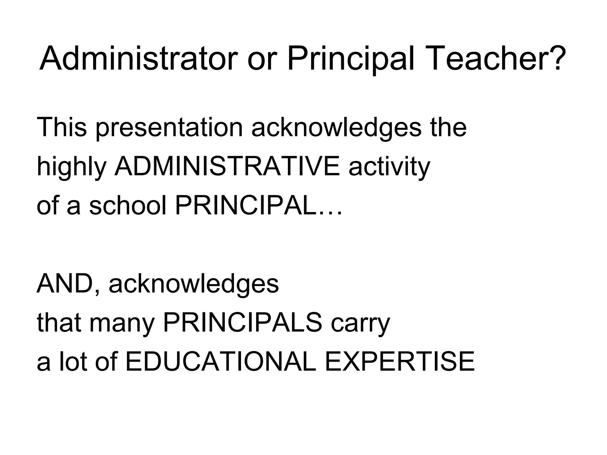 Administrator or Principal Teacher?
This presentation acknowledges the
highly ADMINISTRATIVE activity
of a school PRINCIPAL…
AND, acknowledges
that many PRINCIPALS carry
a lot of EDUCATIONAL EXPERTISE
 