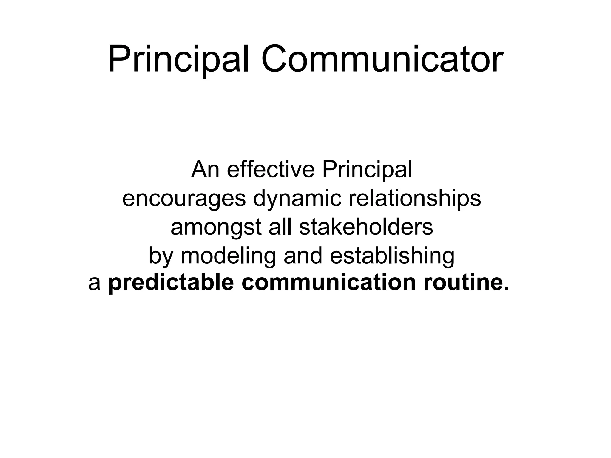 Principal Communicator
An effective Principal
encourages dynamic relationships
amongst all stakeholders
by modeling and establishing
a predictable communication routine.
 