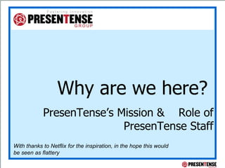 Why are we here?  PresenTense’s Mission &  Role of PresenTense Staff With thanks to Netflix for the inspiration, in the hope this would be seen as flattery 