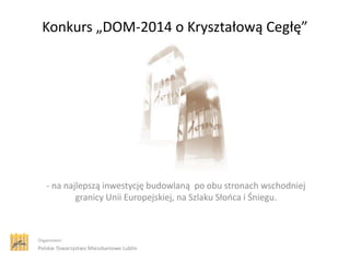 Konkurs „DOM-2014 o Kryształową Cegłę”

- na najlepszą inwestycję budowlaną po obu stronach wschodniej
granicy Unii Europejskiej, na Szlaku Słooca i Śniegu.

Organizator:

Polskie Towarzystwo Mieszkaniowe Lublin

 