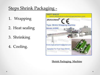 Steps Shrink Packaging -
1. Wrapping
2. Heat sealing
3. Shrinking
4. Cooling.
Shrink Packaging Machine
 