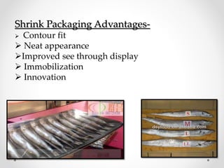 Shrink Packaging Advantages-
 Contour fit
 Neat appearance
Improved see through display
 Immobilization
 Innovation
 