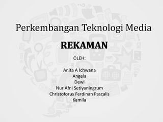 Perkembangan Teknologi Media 
OLEH: 
Anita A Ichwana 
Angela 
Dewi 
Nur Afni Setiyaningrum 
Christoforus Ferdinan Pascalis 
Kamila 
 