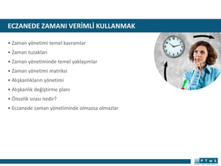 ECZANEDE ZAMANI VERİMLİ KULLANMAK
• Zaman yönetimi temel kavramlar
• Zaman tuzakları
• Zaman yönetiminde temel yaklaşımlar
• Zaman yönetimi matriksi
• Alışkanlıkların yönetimi
• Alışkanlık değiştirme planı
• Öncelik sırası nedir?
• Eczanede zaman yönetiminde olmazsa olmazlar
 