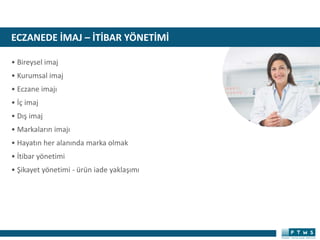 ECZANEDE İMAJ – İTİBAR YÖNETİMİ
• Bireysel imaj
• Kurumsal imaj
• Eczane imajı
• İç imaj
• Dış imaj
• Markaların imajı
• Hayatın her alanında marka olmak
• İtibar yönetimi
• Şikayet yönetimi - ürün iade yaklaşımı
 