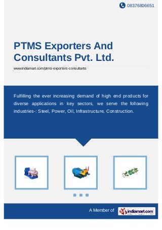 08376806651
A Member of
PTMS Exporters And
Consultants Pvt. Ltd.
www.indiamart.com/ptms-exporters-consultants
Fulfilling the ever increasing demand of high end products for
diverse applications in key sectors, we serve the following
industries-: Steel, Power, Oil, Infrastructure, Construction.
 