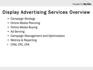 Display Advertising Services Overview Campaign Strategy Online Media Planning Online Media Buying Ad Serving Campaign Management and Optimization Metrics & Reporting CPM, CPC, CPA 