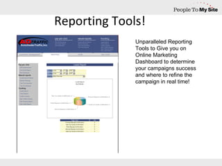 Reporting Tools! Unparalleled Reporting Tools to Give you on Online Marketing Dashboard to determine your campaigns success and where to refine the campaign in real time! 