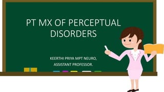 PT MX OF PERCEPTUAL
DISORDERS
KEERTHI PRIYA MPT NEURO,
ASSISTANT PROFESSOR.
 