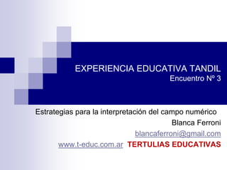 EXPERIENCIA EDUCATIVA TANDIL
Encuentro Nº 3
Estrategias para la interpretación del campo numérico
Blanca Ferroni
blancaferroni@gmail.com
www.t-educ.com.ar TERTULIAS EDUCATIVAS
 