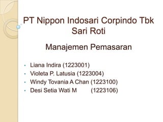 PT Nippon Indosari Corpindo Tbk
           Sari Roti
         Manajemen Pemasaran

•   Liana Indira (1223001)
•   Violeta P. Latusia (1223004)
•   Windy Tovania A Chan (1223100)
•   Desi Setia Wati M       (1223106)
 