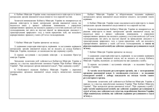 6. Кабінет Міністрів України може скасовуватиакти міністерств та інших
центральних органів виконавчої влади повністю чи в окремій частині.
Зазначені повноваження Кабінету Міністрів України не поширюються на
рішення міністерств та інших центральних органів виконавчої влади, що
видаються ними у процесі здійснення повноважень з управління
корпоративними правами, що належать державі у статутних капіталах суб’єктів
господарювання, які діють на підставі ліцензії на провадження діяльності з
транспортування природного газу, а також юридичних осіб, що володіють
корпоративними правами у таких суб’єктах господарювання.
7. Кабінет Міністрів України призначає на посаду:
1) державних секретарів міністерств, керівників та заступників керівників
центральних органів виконавчої влади, які не входять до складу Кабінету
Міністрів України, відповідно до законодавства про державну службу;
2) перших заступників і заступників міністрів - за поданням Прем’єр-
міністра України.
Звільнення зазначених осіб здійснюється Кабінетом Міністрів України в
порядку та з підстав, передбачених законами України "Про Кабінет Міністрів
України", "Про центральні органи виконавчої влади", "Про державну службу".
8. Особливості відносин Кабінету Міністрів України з окремими
центральними органами виконавчої влади можуть визначатися законами
України.
Кабінет Міністрів України за обґрунтованим поданням керівника
центрального органу виконавчої влади визначає кількість заступників такого
керівника.
6. Кабінет Міністрів України може скасовувати акти міністерств та інших
центральних органів виконавчої влади повністю чи в окремій частині.
Зазначені повноваження Кабінету Міністрів України не поширюються на
рішення міністерств та інших центральних органів виконавчої влади, що
видаються ними у процесі здійснення повноважень з управління
корпоративними правами, що належать державіу статутних капіталах суб’єктів
господарювання, які діють на підставі ліцензії на провадження діяльності з
транспортування природного газу, а також юридичних осіб, що володіють
корпоративними правами у таких суб’єктах господарювання, а також на
рішення національної комісії,що здійснює державне регулювання в галузі
зв’язку.
7. Кабінет Міністрів України призначає на посаду:
1) державних секретарів міністерств, керівників та заступників керівників
центральних органів виконавчої влади, які не входять до складу Кабінету
Міністрів України, відповідно до законодавства про державну службу;
2) перших заступників і заступників міністрів - за поданням Прем’єр-
міністра України;
3) членів колегіальних регуляторних органів, що є центральними
органами виконавчої влади із спеціальним статусом - за поданням
конкурсної комісії з добору кандидатів на посади членів такого
регуляторного органа.
Звільнення зазначених осіб здійснюється Кабінетом Міністрів України в
порядку та з підстав, передбачених законами України "Про Кабінет Міністрів
України", "Про центральні органи виконавчої влади", "Про державну службу",
крім членів національної комісії, що здійснює державне регулювання в
галузі зв’язку, яке здійснюється з підстав, передбачених Законом України
«Про національну комісію, що здійснює державне регулювання в галузі
зв’язку.».
 