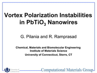 Vortex Polarization Instabilities
     in PbTiO3 Nanowires

       G. Pilania and R. Ramprasad

    Chemical, Materials and Biomolecular Engineering
              Institute of Materials Science
          University of Connecticut, Storrs, CT
 