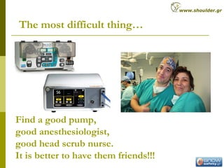 Find a good pump,
good anesthesiologist,
good head scrub nurse.
It is better to have them friends!!!
The most difficult thing…
www.shoulder.gr
 