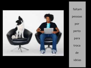 faltam   pessoas  por  perto  para  troca  de  ideias 