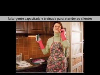 falta gente capacitada e treinada para atender os clientes 
