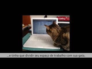 ...e tinha que dividir seu espaço de trabalho com sua gata. 