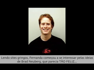 Lendo sites gringos, Fernanda começou a se interessar pelas ideias de Brad Neuberg, que parecia TÃO FELIZ... 