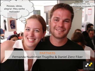 PARTNERS Fernanda Nudelman Trugilho & Daniel Zierz Fiker Pessoas, ideias, alegria! Meu sonho realizado! Uau! Este lugar ficou incrível, vou embarcar nessa com a Fê! 