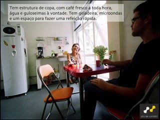 Tem estrutura de copa, com café fresco a toda hora, água e guloseimas à vontade. Tem geladeira, microondas e um espaço para fazer uma refeição rápida. 
